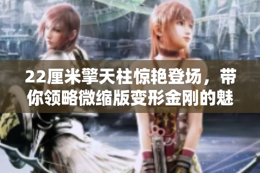 22厘米擎天柱惊艳登场，带你领略微缩版变形金刚的魅力