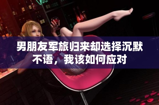 男朋友军旅归来却选择沉默不语，我该如何应对