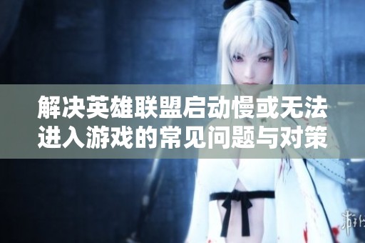 解决英雄联盟启动慢或无法进入游戏的常见问题与对策