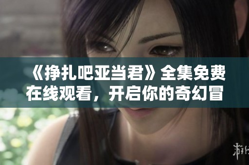 《挣扎吧亚当君》全集免费在线观看，开启你的奇幻冒险之旅！