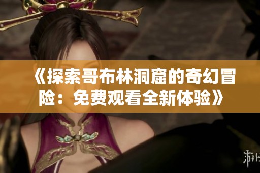 《探索哥布林洞窟的奇幻冒险：免费观看全新体验》