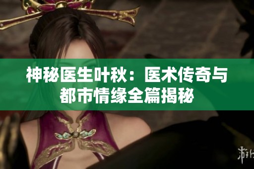 神秘医生叶秋：医术传奇与都市情缘全篇揭秘
