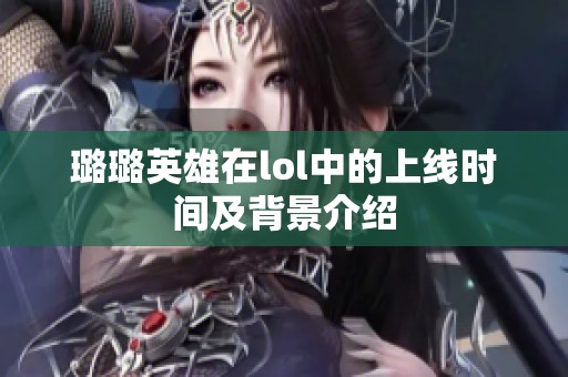 璐璐英雄在lol中的上线时间及背景介绍