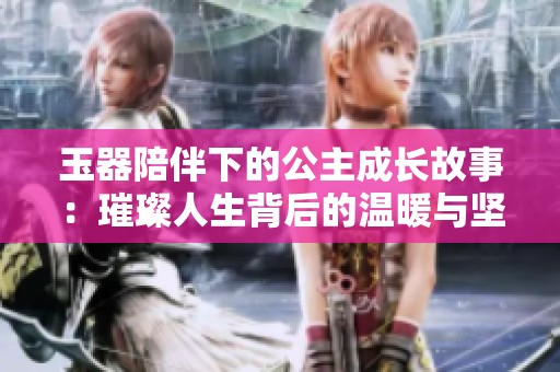 玉器陪伴下的公主成长故事：璀璨人生背后的温暖与坚韧