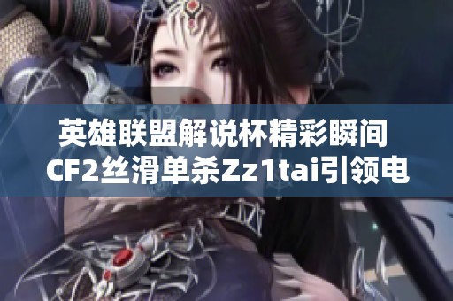 英雄联盟解说杯精彩瞬间 CF2丝滑单杀Zz1tai引领电竞热潮