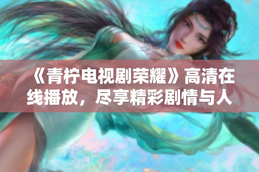 《青柠电视剧荣耀》高清在线播放，尽享精彩剧情与人物魅力