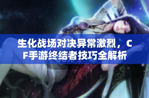 生化战场对决异常激烈，CF手游终结者技巧全解析