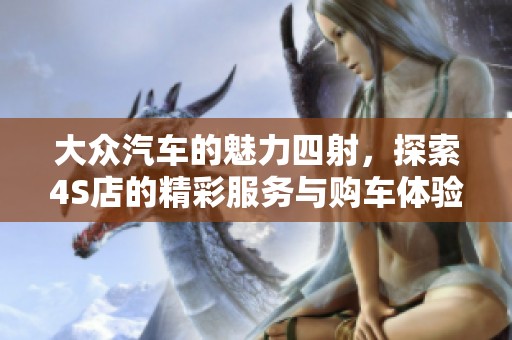 大众汽车的魅力四射，探索4S店的精彩服务与购车体验