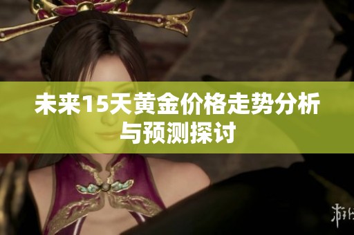 未来15天黄金价格走势分析与预测探讨