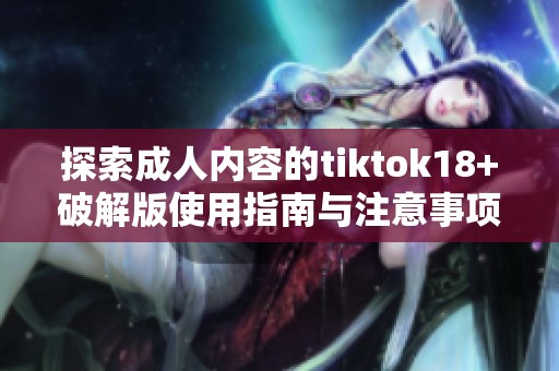 探索成人内容的tiktok18+破解版使用指南与注意事项