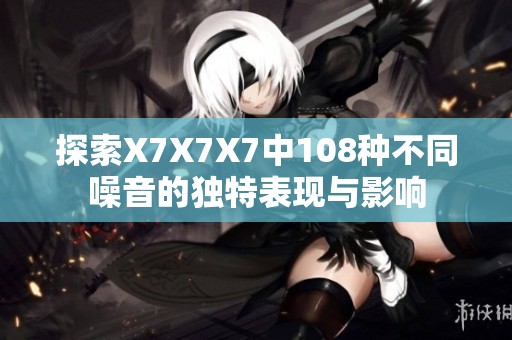 探索X7X7X7中108种不同噪音的独特表现与影响
