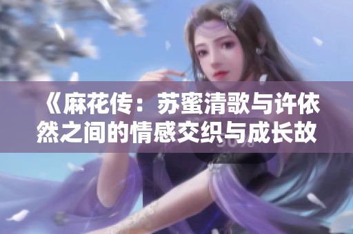 《麻花传：苏蜜清歌与许依然之间的情感交织与成长故事》