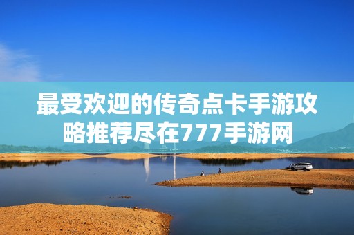 最受欢迎的传奇点卡手游攻略推荐尽在777手游网