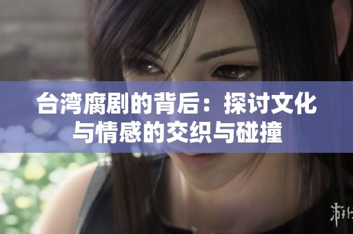 台湾腐剧的背后：探讨文化与情感的交织与碰撞