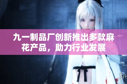 九一制品厂创新推出多款麻花产品，助力行业发展
