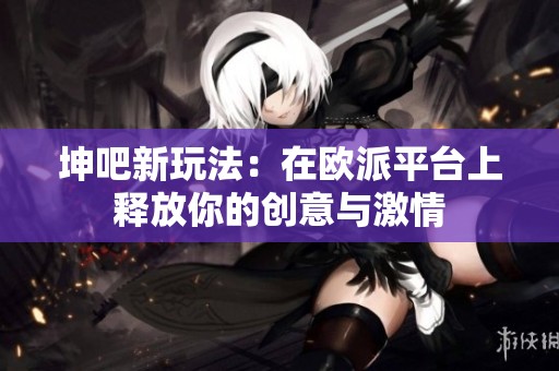 坤吧新玩法：在欧派平台上释放你的创意与激情