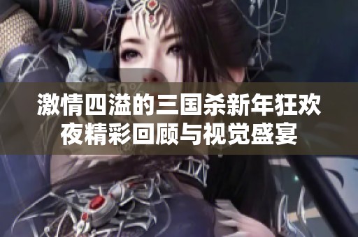 激情四溢的三国杀新年狂欢夜精彩回顾与视觉盛宴