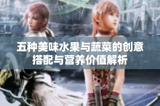 五种美味水果与蔬菜的创意搭配与营养价值解析