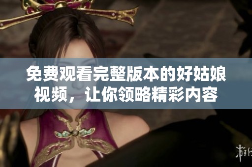 免费观看完整版本的好姑娘视频，让你领略精彩内容