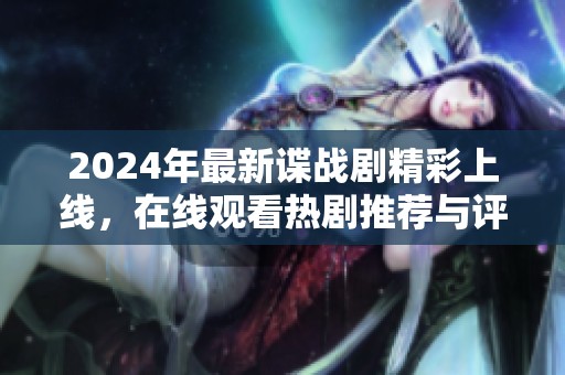 2024年最新谍战剧精彩上线，在线观看热剧推荐与评价