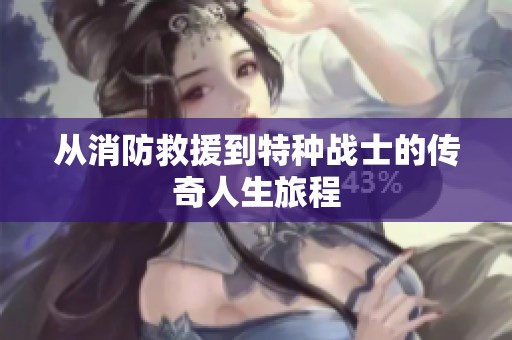 从消防救援到特种战士的传奇人生旅程