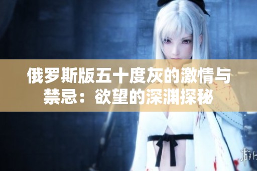 俄罗斯版五十度灰的激情与禁忌：欲望的深渊探秘