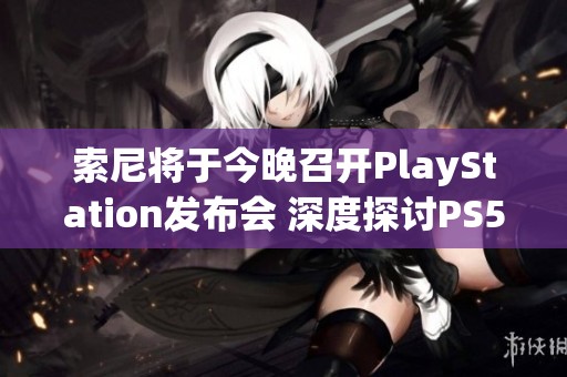 索尼将于今晚召开PlayStation发布会 深度探讨PS5及其前沿技术