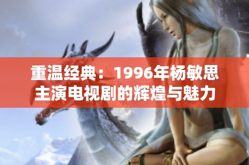 重温经典：1996年杨敏思主演电视剧的辉煌与魅力