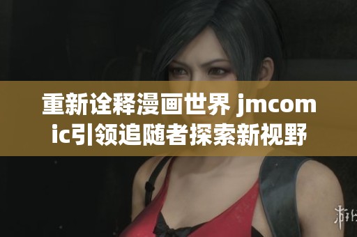 重新诠释漫画世界 jmcomic引领追随者探索新视野
