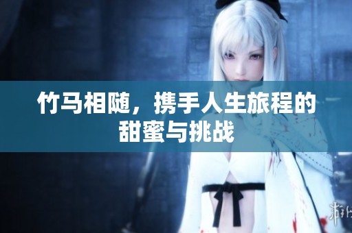 竹马相随，携手人生旅程的甜蜜与挑战