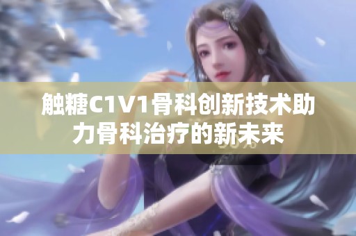 触糖C1V1骨科创新技术助力骨科治疗的新未来