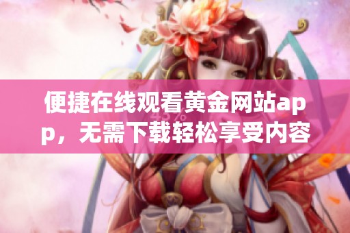 便捷在线观看黄金网站app，无需下载轻松享受内容
