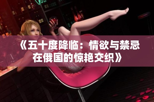 《五十度降临：情欲与禁忌在俄国的惊艳交织》