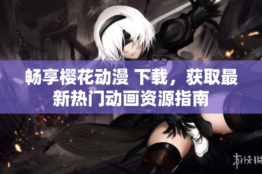 畅享樱花动漫 下载，获取最新热门动画资源指南