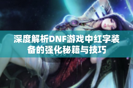 深度解析DNF游戏中红字装备的强化秘籍与技巧