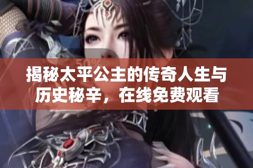 揭秘太平公主的传奇人生与历史秘辛，在线免费观看