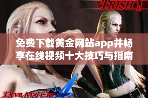 免费下载黄金网站app并畅享在线视频十大技巧与指南