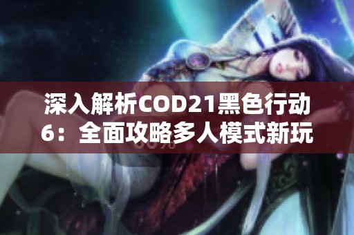 深入解析COD21黑色行动6：全面攻略多人模式新玩法！