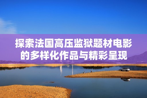 探索法国高压监狱题材电影的多样化作品与精彩呈现