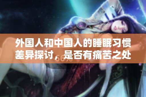 外国人和中国人的睡眠习惯差异探讨，是否有痛苦之处？