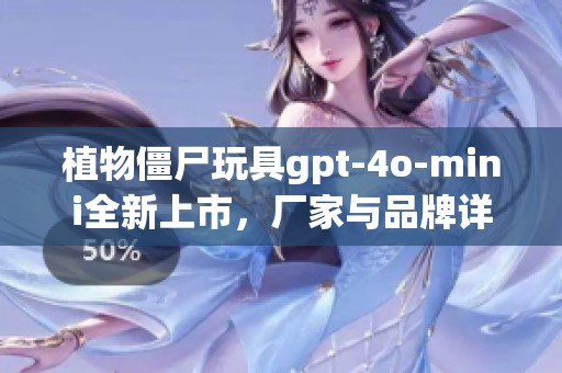 植物僵尸玩具gpt-4o-mini全新上市，厂家与品牌详解