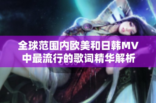 全球范围内欧美和日韩MV中最流行的歌词精华解析
