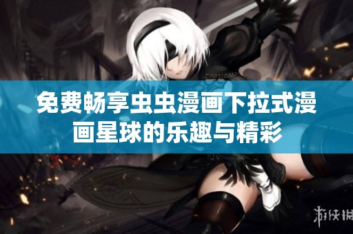 免费畅享虫虫漫画下拉式漫画星球的乐趣与精彩