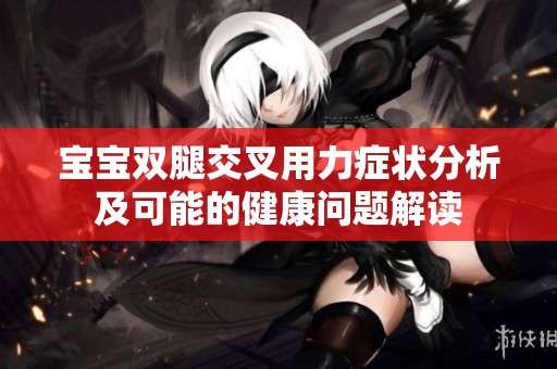 宝宝双腿交叉用力症状分析及可能的健康问题解读