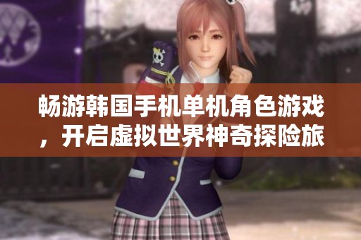 畅游韩国手机单机角色游戏，开启虚拟世界神奇探险旅程