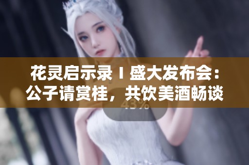 花灵启示录Ⅰ盛大发布会：公子请赏桂，共饮美酒畅谈人生