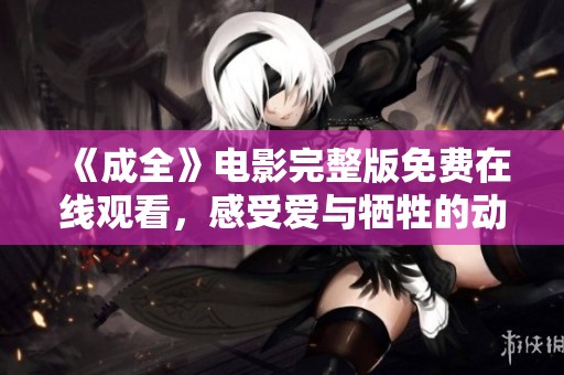 《成全》电影完整版免费在线观看，感受爱与牺牲的动人故事