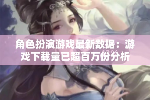 角色扮演游戏最新数据：游戏下载量已超百万份分析