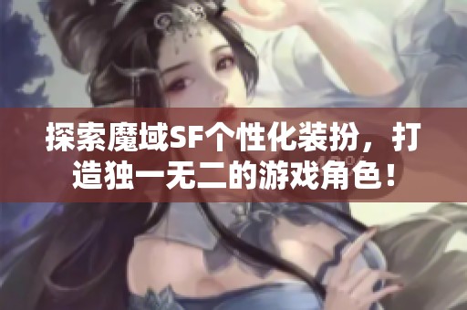 探索魔域SF个性化装扮，打造独一无二的游戏角色！