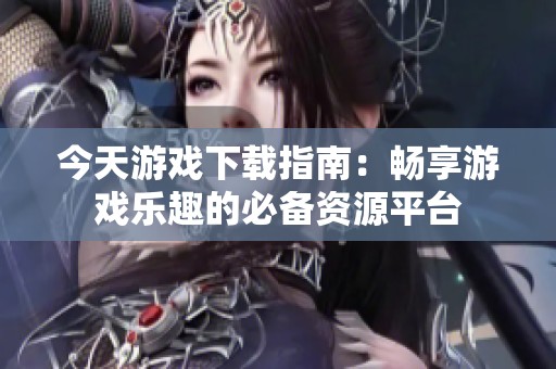 今天游戏下载指南：畅享游戏乐趣的必备资源平台